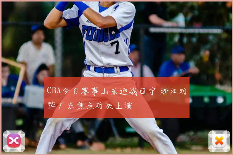 CBA今日赛事山东迎战辽宁 浙江对阵广东焦点对决上演