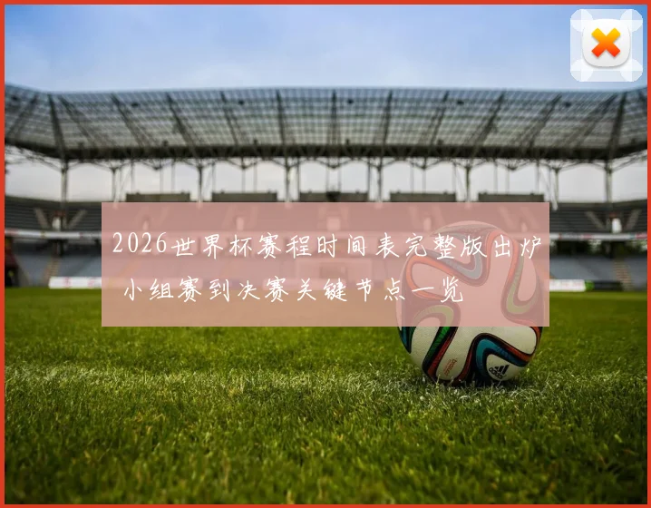 2026世界杯赛程时间表完整版出炉 小组赛到决赛关键节点一览