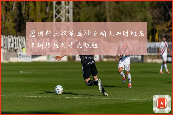 詹姆斯三双浓眉30分湖人加时胜尼克斯终结对手九连胜