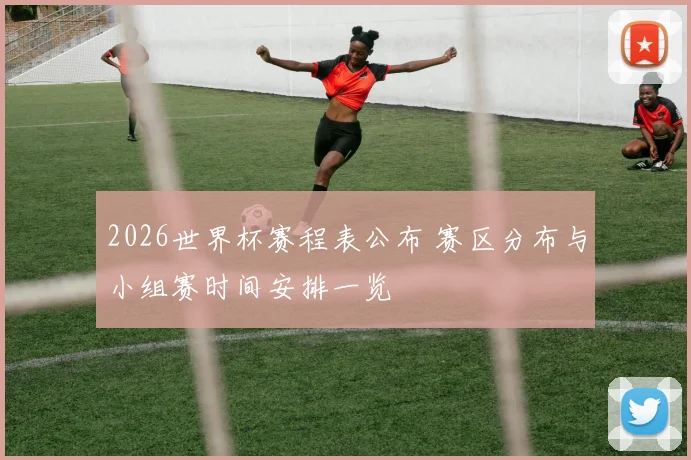 2026世界杯赛程表公布 赛区分布与小组赛时间安排一览