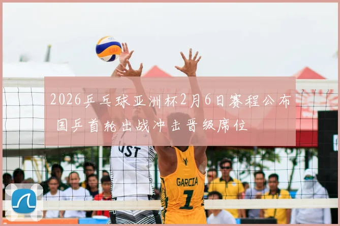 2026乒乓球亚洲杯2月6日赛程公布 国乒首轮出战冲击晋级席位