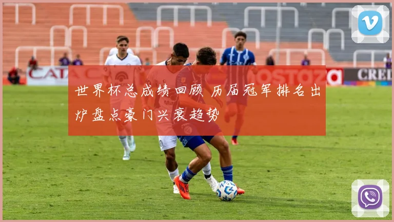 世界杯总成绩回顾 历届冠军排名出炉盘点豪门兴衰趋势