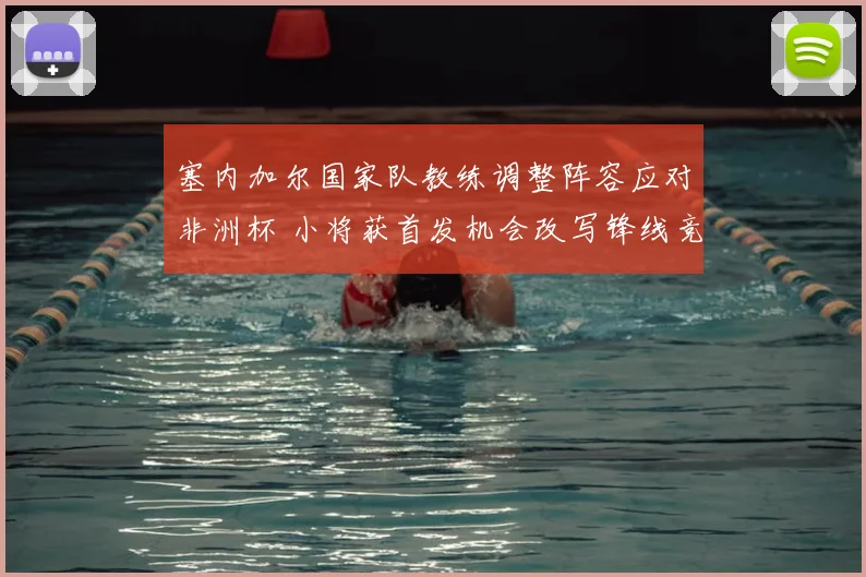 塞内加尔国家队教练调整阵容应对非洲杯 小将获首发机会改写锋线竞争