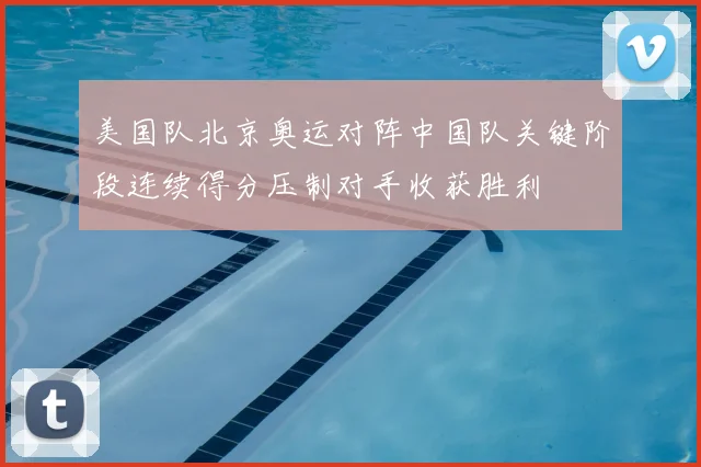 美国队北京奥运对阵中国队关键阶段连续得分压制对手收获胜利