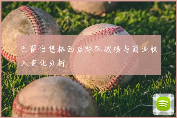 巴萨出售梅西后球队战绩与商业收入变化分析