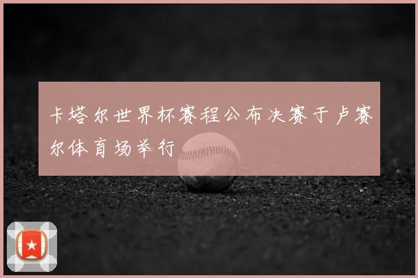 卡塔尔世界杯赛程公布决赛于卢赛尔体育场举行