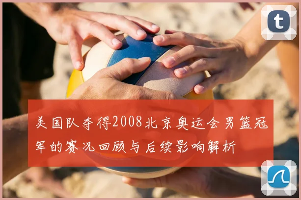 美国队夺得2008北京奥运会男篮冠军的赛况回顾与后续影响解析