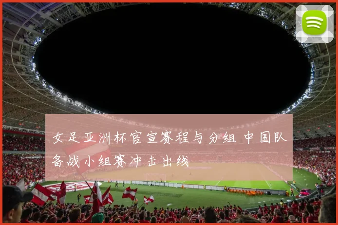 女足亚洲杯官宣赛程与分组 中国队备战小组赛冲击出线