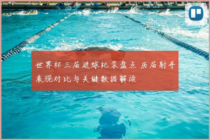 世界杯三届进球纪录盘点 历届射手表现对比与关键数据解读