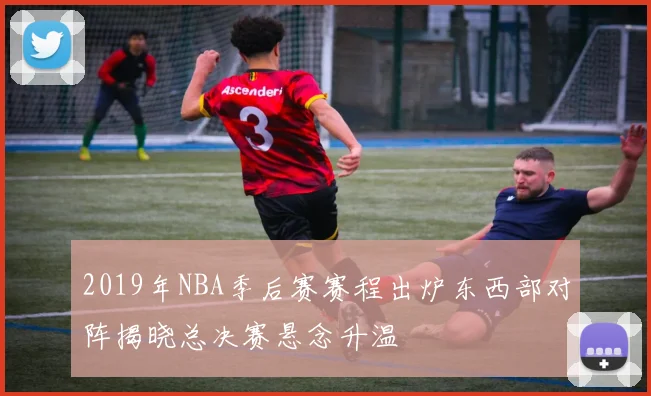 2019年NBA季后赛赛程出炉东西部对阵揭晓总决赛悬念升温