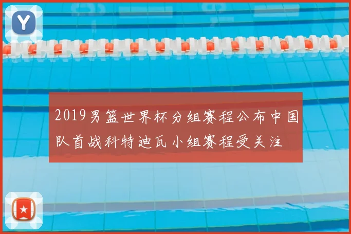 2019男篮世界杯分组赛程公布中国队首战科特迪瓦小组赛程受关注