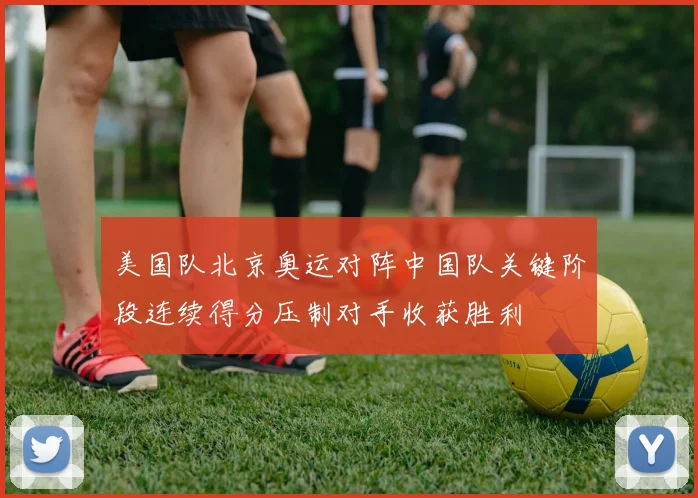 美国队北京奥运对阵中国队关键阶段连续得分压制对手收获胜利