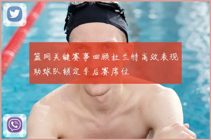 篮网关键赛事回顾杜兰特高效表现助球队锁定季后赛席位