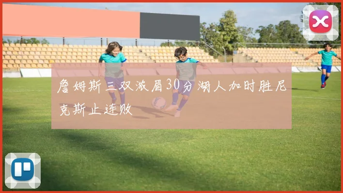 詹姆斯三双浓眉30分湖人加时胜尼克斯止连败