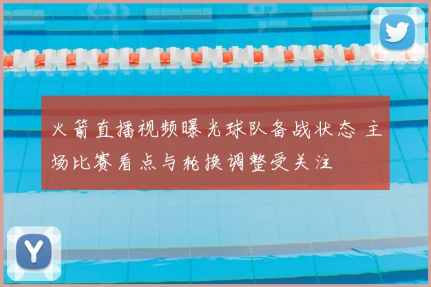 火箭直播视频曝光球队备战状态 主场比赛看点与轮换调整受关注