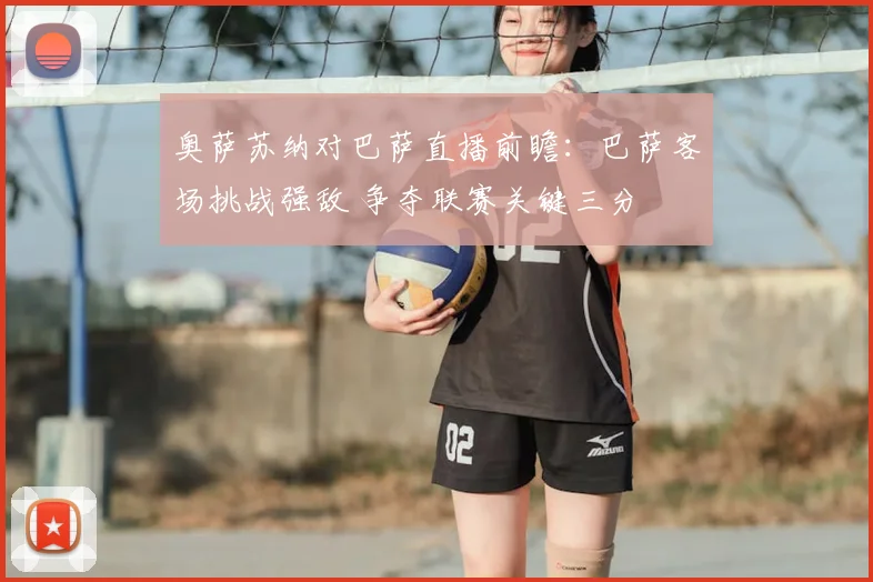 奥萨苏纳对巴萨直播前瞻:巴萨客场挑战强敌 争夺联赛关键三分