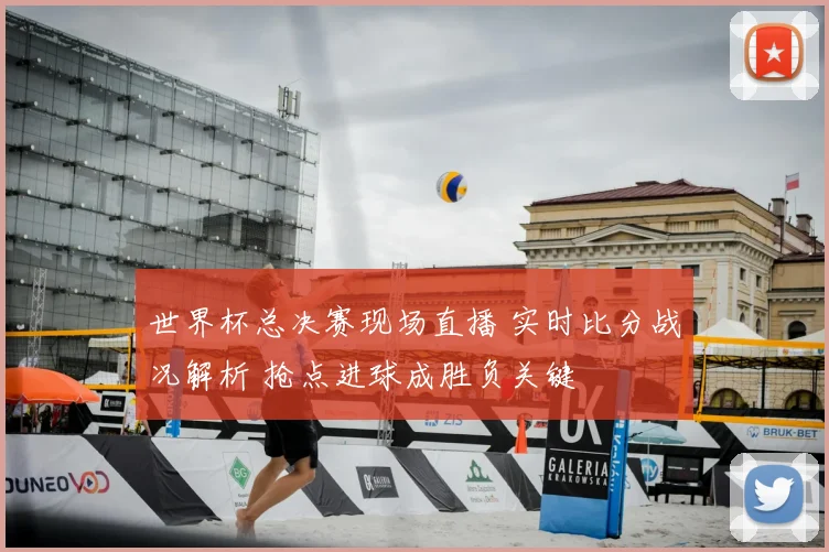 世界杯总决赛现场直播 实时比分战况解析 抢点进球成胜负关键