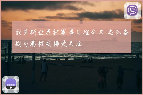 俄罗斯世界杯赛事日程公布 各队备战与赛程安排受关注
