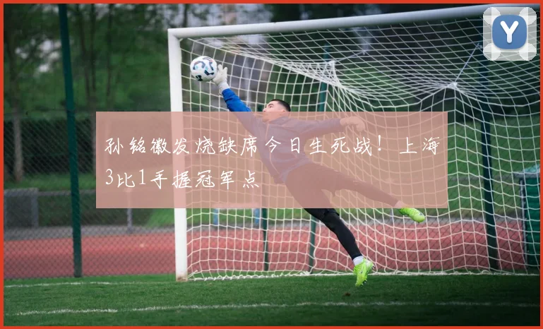 孙铭徽发烧缺席今日生死战!上海3比1手握冠军点