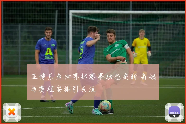 亚博乐鱼世界杯赛事动态更新 备战与赛程安排引关注