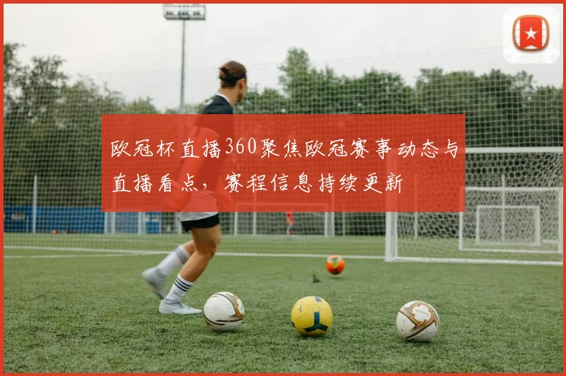 欧冠杯直播360聚焦欧冠赛事动态与直播看点，赛程信息持续更新