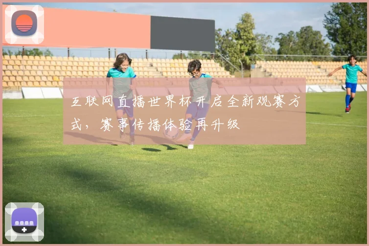 互联网直播世界杯开启全新观赛方式，赛事传播体验再升级