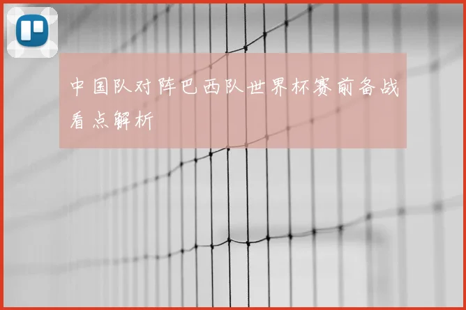 中国队对阵巴西队世界杯赛前备战看点解析