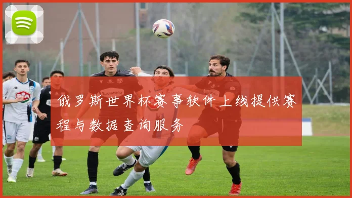 俄罗斯世界杯赛事软件上线提供赛程与数据查询服务