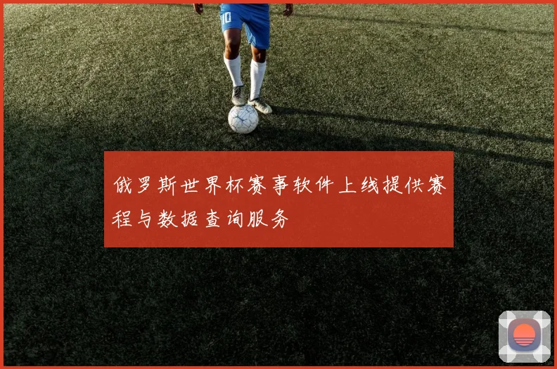 俄罗斯世界杯赛事软件上线提供赛程与数据查询服务
